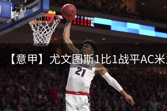 【意甲】尤文图斯1比1战平AC米兰，加蒂补时绝平
