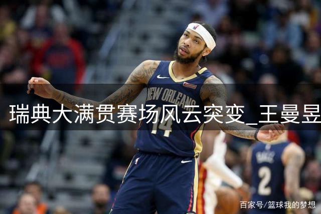 瑞典大满贯赛场风云突变 王曼昱迎来破局良机