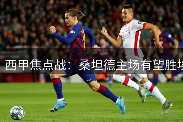 西甲焦点战：桑坦德主场有望胜埃尔切，黄潜客场难敌阿拉维斯