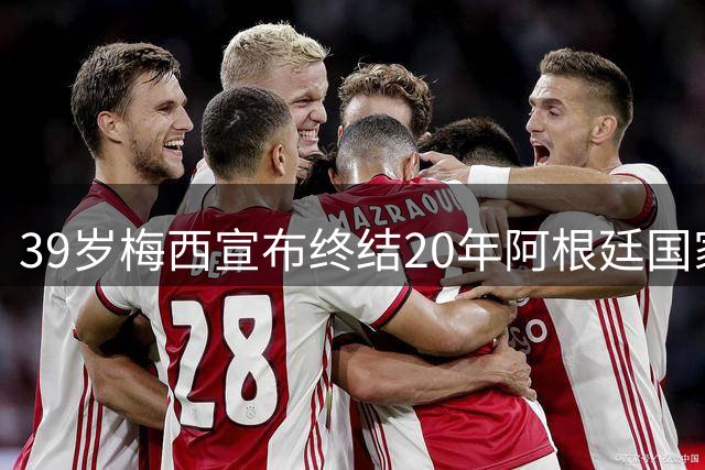 39岁梅西宣布终结20年阿根廷国家队生涯
