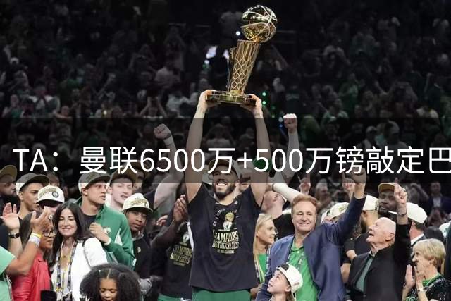TA：曼联6500万+500万镑敲定巴莱巴，有望周二官宣